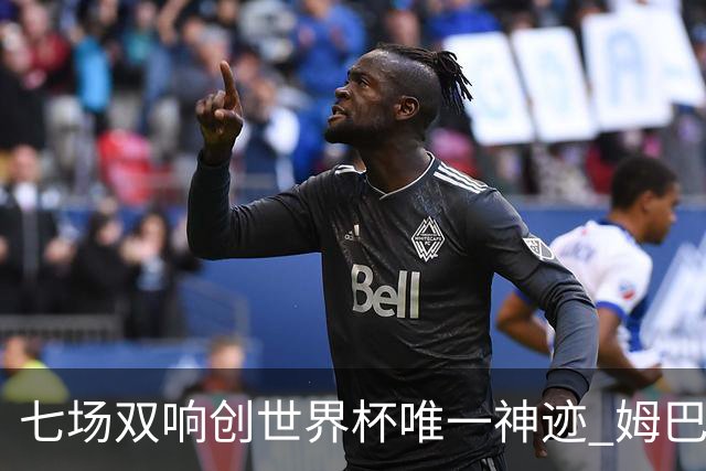 七场双响创世界杯唯一神迹 姆巴佩展现统治级实力