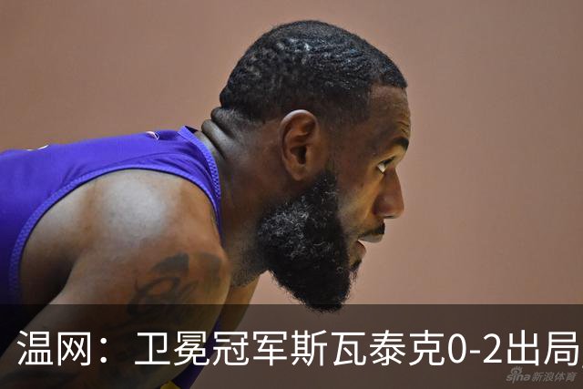 温网：卫冕冠军斯瓦泰克0-2出局 莱巴金娜0-2无缘16强