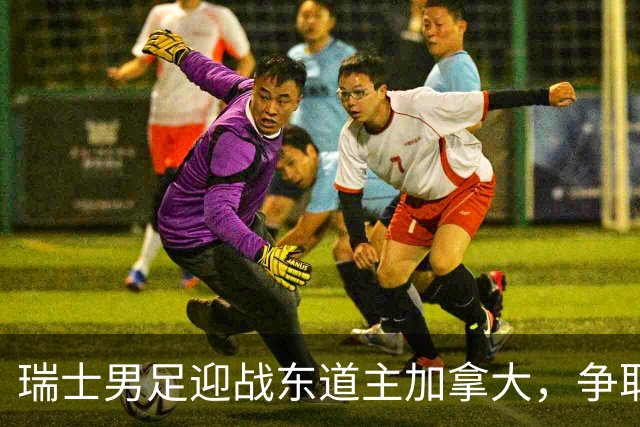 瑞士男足迎战东道主加拿大，争取携手晋级之路