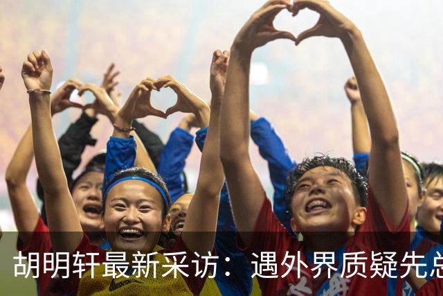 胡明轩最新采访：遇外界质疑先总结自身，膝盖劳损两年没休息时间
