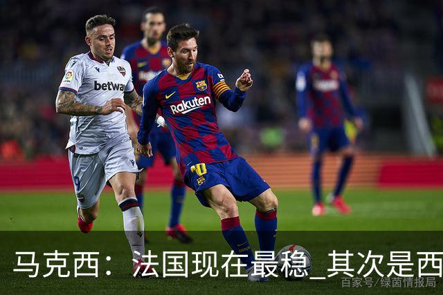 马克西：法国现在最稳 其次是西 阿，西班牙很大程度要看亚马尔的