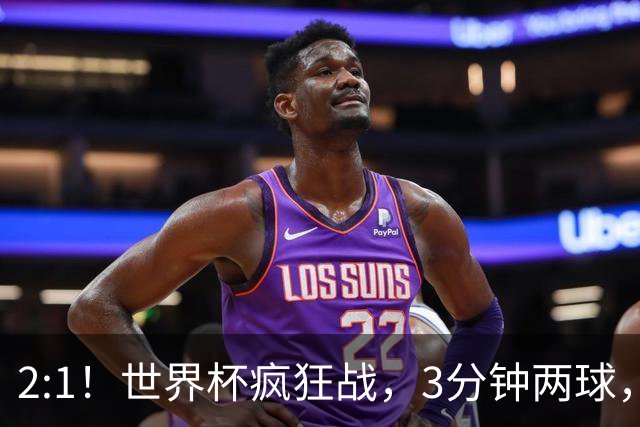 2:1！世界杯疯狂战，3分钟两球，英格兰半场领先东道主，冲击八强