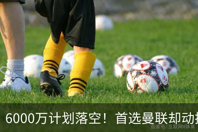 6000万计划落空！首选曼联却动摇，M费争夺战藏反转